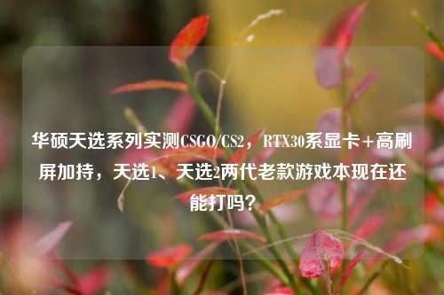 华硕天选系列实测CSGO/CS2，RTX30系显卡+高刷屏加持，天选1、天选2两代老款游戏本现在还能打吗？