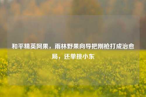 和平精英阿果,雨林野果向导把刚枪打成治愈局,还单挑小东