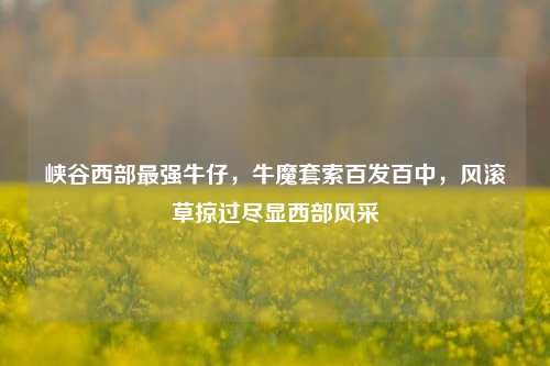 峡谷西部最强牛仔,牛魔套索百发百中,风滚草掠过尽显西部风采
