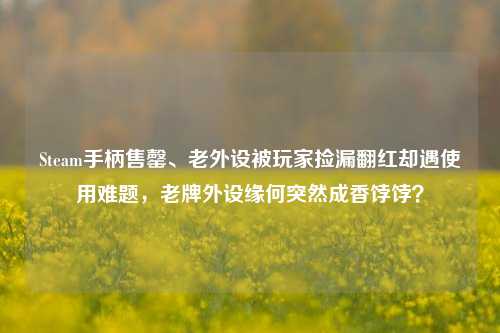 Steam手柄售罄、老外设被玩家捡漏翻红却遇使用难题,老牌外设缘何突然成香饽饽?