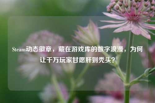 Steam动态徽章,藏在游戏库的数字浪漫,为何让千万玩家甘愿肝到秃头?