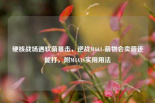 硬核战场遇软萌暴击,逆战M4A1-萌物会卖萌还能打,附M4A1S实用用法