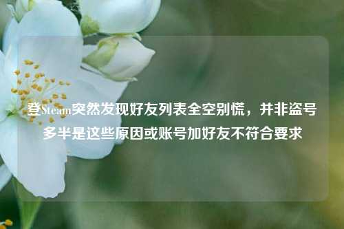 登Steam突然发现好友列表全空别慌,并非盗号多半是这些原因或账号加好友不符合要求