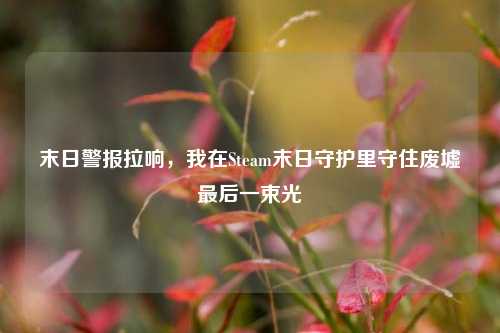 末日警报拉响,我在Steam末日守护里守住废墟最后一束光