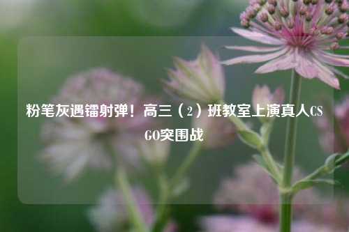 粉笔灰遇镭射弹！高三（2）班教室上演真人CSGO突围战