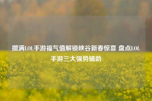 攒满LOL手游福气值解锁峡谷新春惊喜 盘点LOL手游三大强势辅助