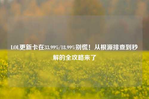 LOL更新卡在33.99%/18.99%别慌！从根源排查到秒解的全攻略来了