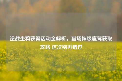 逆战坐骑获得活动全解析,猎场神级座驾获取攻略 这次别再错过