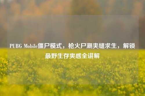 PUBG Mobile僵尸模式,枪火尸潮夹缝求生,解锁最野生存爽感全讲解