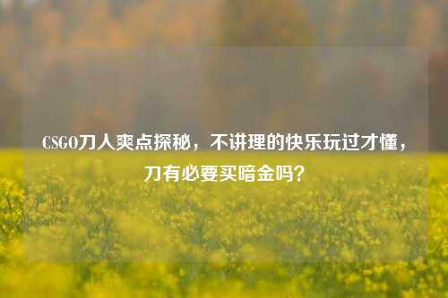 CSGO刀人爽点探秘，不讲理的快乐玩过才懂，刀有必要买暗金吗？