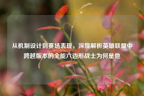 从机制设计到赛场表现,深度解析英雄联盟中跨越版本的全能六边形战士为何是他
