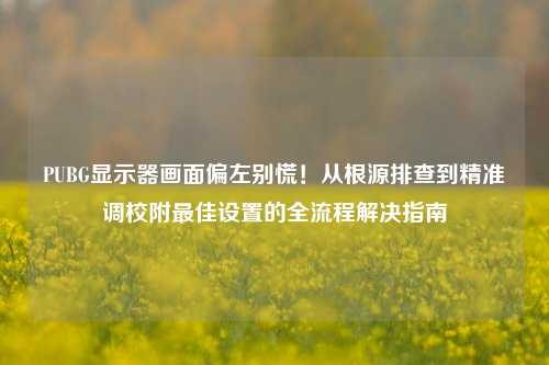 PUBG显示器画面偏左别慌!从根源排查到精准调校附最佳设置的全流程解决指南