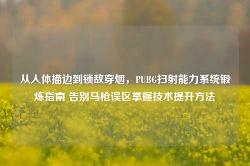 从人体描边到锁敌穿烟，PUBG扫射能力系统锻炼指南 告别马枪误区掌握技术提升方法
