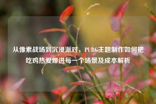 从像素战场到沉浸派对，PUBG主题制作如何把吃鸡热爱焊进每一个场景及成本解析