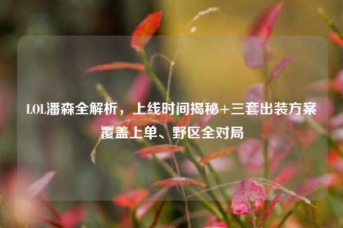 LOL潘森全解析,上线时间揭秘+三套出装方案覆盖上单、野区全对局