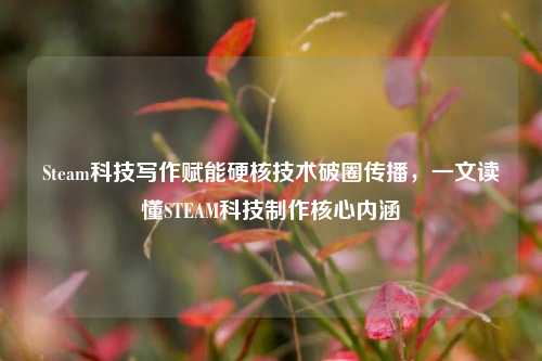 Steam科技写作赋能硬核技术破圈传播,一文读懂STEAM科技制作核心内涵