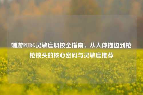 端游PUBG灵敏度调校全指南，从人体描边到枪枪锁头的核心密码与灵敏度推荐
