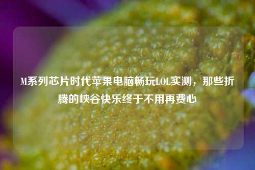 M系列芯片时代苹果电脑畅玩LOL实测,那些折腾的峡谷快乐终于不用再费心