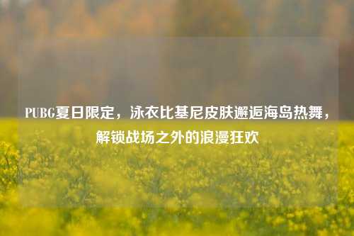 PUBG夏日限定,泳衣比基尼皮肤邂逅海岛热舞,解锁战场之外的浪漫狂欢