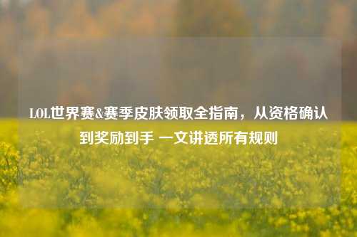 LOL世界赛&赛季皮肤领取全指南,从资格确认到奖励到手 一文讲透所有规则
