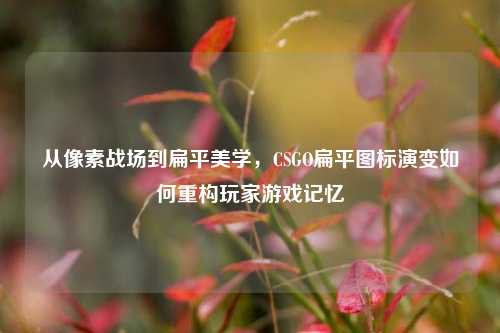 从像素战场到扁平美学，CSGO扁平图标演变如何重构玩家游戏记忆