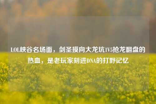LOL峡谷名场面,剑圣摸向大龙坑1V5抢龙翻盘的热血,是老玩家刻进DNA的打野记忆