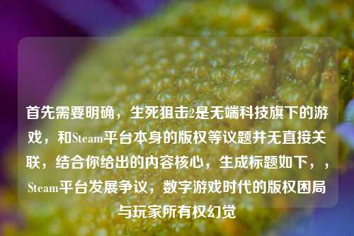 首先需要明确，生死狙击2是无端科技旗下的游戏，和Steam平台本身的版权等议题并无直接关联，结合你给出的内容核心，生成标题如下，，Steam平台发展争议，数字游戏时代的版权困局与玩家所有权幻觉