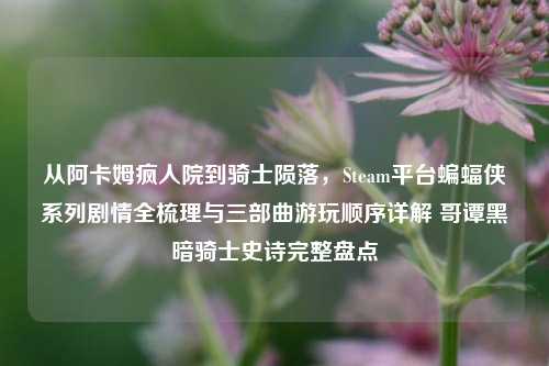 从阿卡姆疯人院到骑士陨落,Steam平台蝙蝠侠系列剧情全梳理与三部曲游玩顺序详解 哥谭黑暗骑士史诗完整盘点