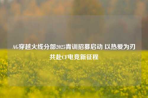 AG穿越火线分部2025青训招募启动 以热爱为刃共赴CF电竞新征程