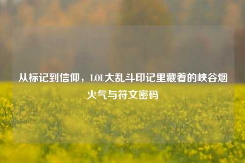 从标记到信仰，LOL大乱斗印记里藏着的峡谷烟火气与符文密码