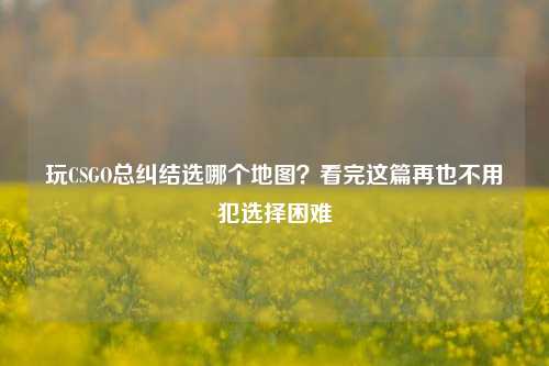 玩CSGO总纠结选哪个地图?看完这篇再也不用犯选择困难