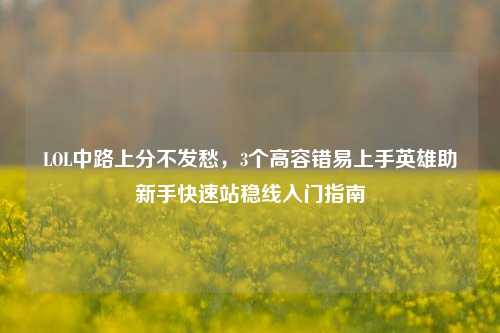 LOL中路上分不发愁，3个高容错易上手英雄助新手快速站稳线入门指南