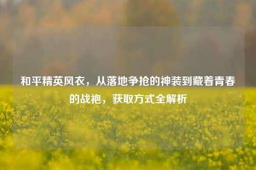 和平精英风衣，从落地争抢的神装到藏着青春的战袍，获取方式全解析