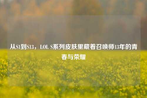 从S1到S13,LOL S系列皮肤里藏着召唤师13年的青春与荣耀