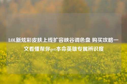 LOL新炫彩皮肤上线扩容峡谷调色盘 购买攻略一文看懂帮你get本命英雄专属辨识度