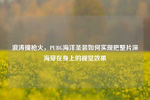 浪涛撞枪火，PUBG海洋圣装如何实现把整片深海穿在身上的视觉效果