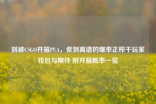 别被CSGO开箱PUA，低到离谱的爆率正榨干玩家钱包与期待 附开箱概率一览