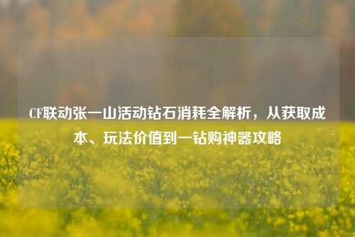 CF联动张一山活动钻石消耗全解析,从获取成本、玩法价值到一钻购神器攻略