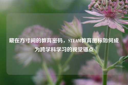 藏在方寸间的教育密码,STEAM教育图标如何成为跨学科学习的视觉锚点