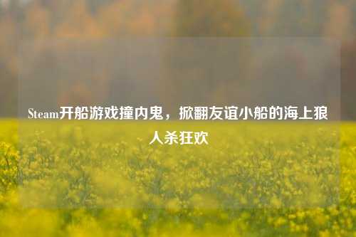Steam开船游戏撞内鬼,掀翻友谊小船的海上狼人杀狂欢