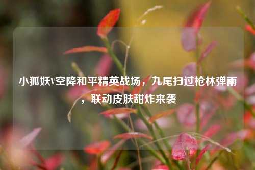 小狐妖V空降和平精英战场,九尾扫过枪林弹雨,联动皮肤甜炸来袭