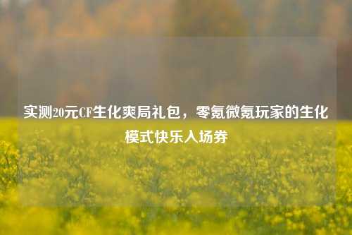 实测20元CF生化爽局礼包,零氪微氪玩家的生化模式快乐入场券