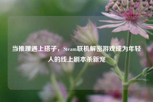 当推理遇上搭子，Steam联机解密游戏成为年轻人的线上剧本杀新宠