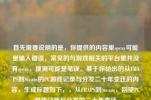 首先需要说明的是，你提供的内容里spray可能是输入错误，常见的与游戏相关的平台里并没有spray，推测可能是笔误。基于你给出的从FRAPS到Steam的PC游戏记录与分发二十年变迁的内容，生成标题如下，，从FRAPS到Steam，回望PC游戏记录与分发的二十年变迁