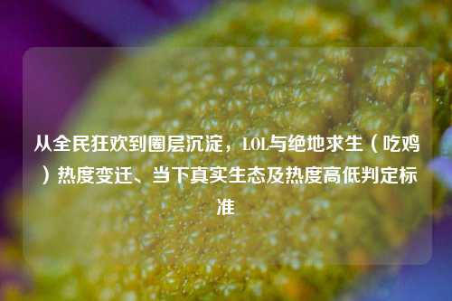 从全民狂欢到圈层沉淀，LOL与绝地求生（吃鸡）热度变迁、当下真实生态及热度高低判定标准