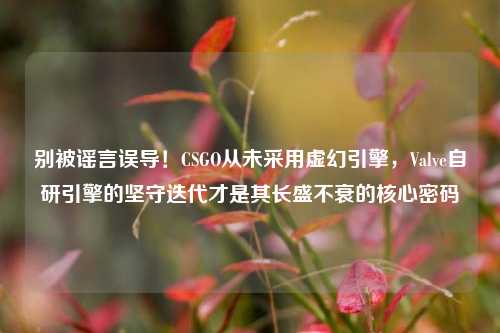 别被谣言误导！CSGO从未采用虚幻引擎，Valve自研引擎的坚守迭代才是其长盛不衰的核心密码