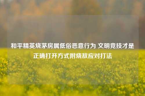 和平精英烧茅房属低俗恶意行为 文明竞技才是正确打开方式附烧敌应对打法