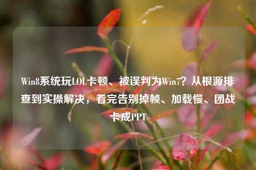Win8系统玩LOL卡顿、被误判为Win7?从根源排查到实操解决,看完告别掉帧、加载慢、团战卡成PPT