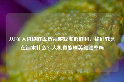 从LOL人机刷胜率透视游戏虚假胜利,我们究竟在追求什么?人机真能刷英雄胜率吗