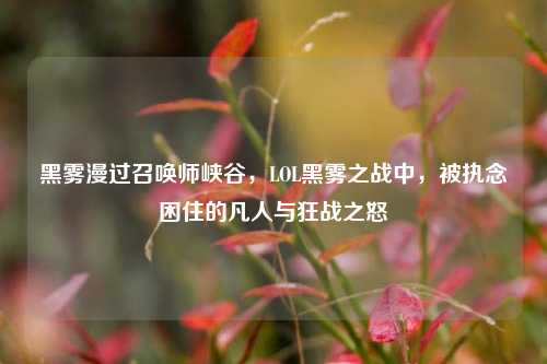 黑雾漫过召唤师峡谷,LOL黑雾之战中,被执念困住的凡人与狂战之怒